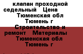 клапан проходной седельный › Цена ­ 30 000 - Тюменская обл., Тюмень г. Строительство и ремонт » Материалы   . Тюменская обл.,Тюмень г.